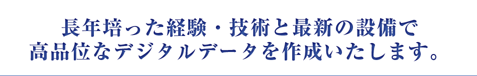 長年培った経験・技術と最新の設備で高品位なデジタルデータを作成いたします。